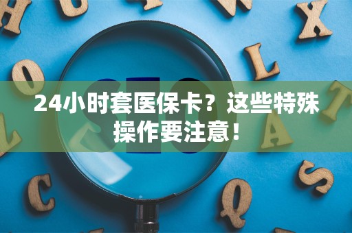 杭州24小时套医保卡？这些特殊操作要注意！