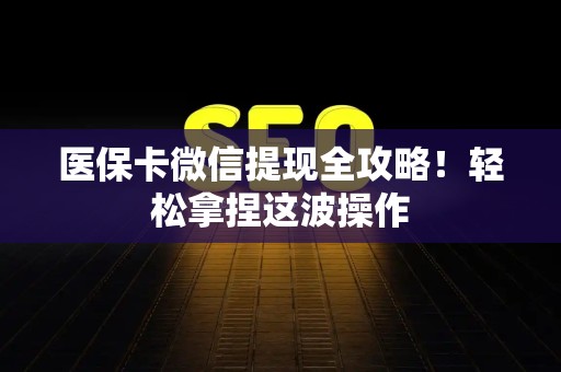 杭州医保卡微信提现全攻略！轻松拿捏这波操作